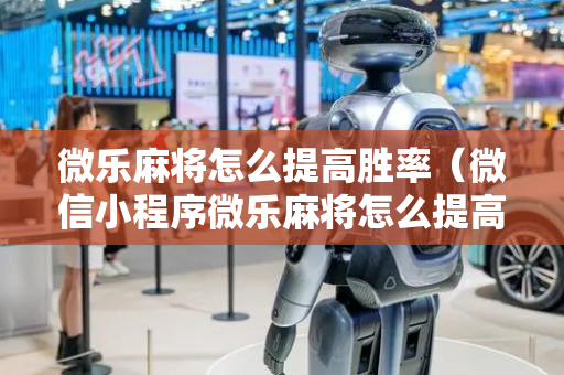 微乐麻将怎么提高胜率（微信小程序微乐麻将怎么提高胜率）
