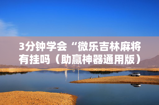 3分钟学会“微乐吉林麻将有挂吗（助赢神器通用版）
