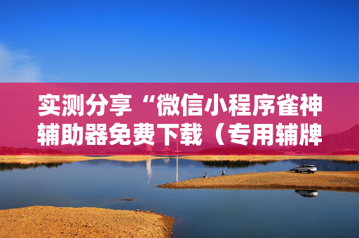 实测分享“微信小程序雀神辅助器免费下载（专用辅牌神器免安装）
