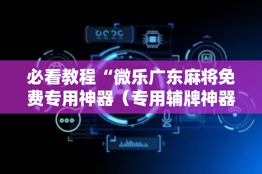 必看教程“微乐广东麻将免费专用神器（专用辅牌神器免安装）