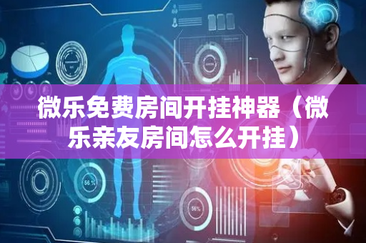 微乐免费房间开挂神器（微乐亲友房间怎么开挂）