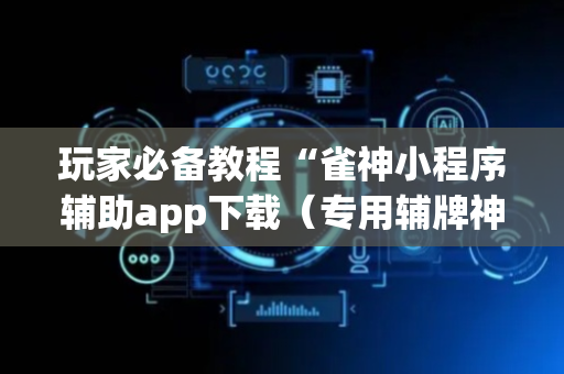 玩家必备教程“雀神小程序辅助app下载（专用辅牌神器免安装）