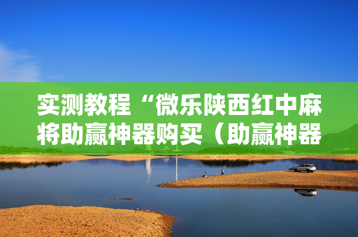实测教程“微乐陕西红中麻将助赢神器购买（助赢神器通用版）