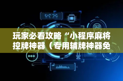 玩家必看攻略“小程序麻将控牌神器（专用辅牌神器免安装）