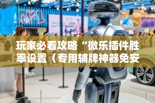 玩家必看攻略“微乐插件胜率设置（专用辅牌神器免安装）