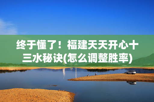 终于懂了！福建天天开心十三水秘诀(怎么调整胜率)