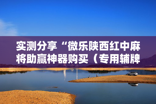 实测分享“微乐陕西红中麻将助赢神器购买（专用辅牌神器免安装）