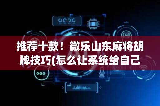 推荐十款！微乐山东麻将胡牌技巧(怎么让系统给自己好牌)