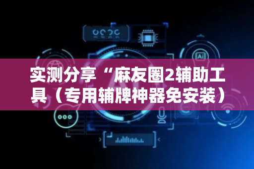 实测分享“麻友圈2辅助工具（专用辅牌神器免安装）