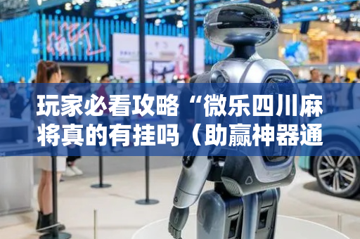 玩家必看攻略“微乐四川麻将真的有挂吗（助赢神器通用版）