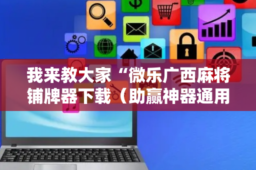 我来教大家“微乐广西麻将铺牌器下载（助赢神器通用版）
