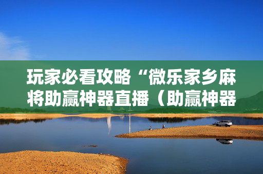玩家必看攻略“微乐家乡麻将助赢神器直播（助赢神器通用版）