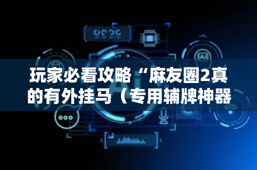 玩家必看攻略“麻友圈2真的有外挂马（专用辅牌神器免安装）