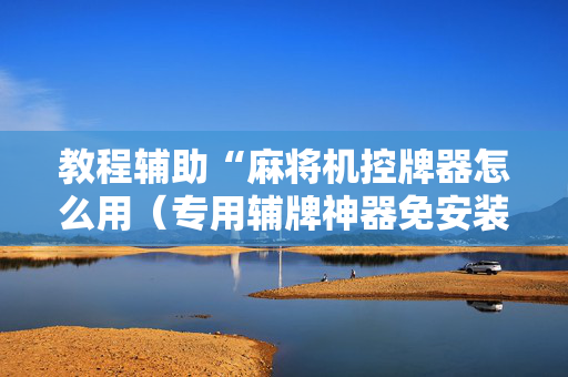 教程辅助“麻将机控牌器怎么用（专用辅牌神器免安装）