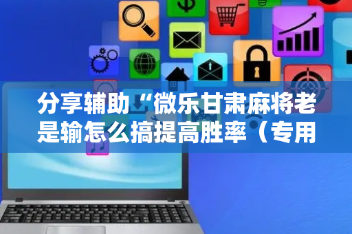 分享辅助“微乐甘肃麻将老是输怎么搞提高胜率（专用辅牌神器免安装）