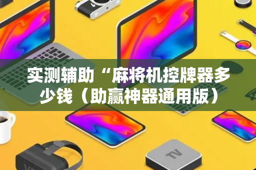 实测辅助“麻将机控牌器多少钱（助赢神器通用版）