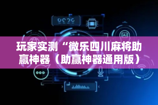 玩家实测“微乐四川麻将助赢神器（助赢神器通用版）