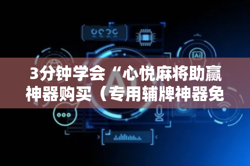 3分钟学会“心悦麻将助赢神器购买（专用辅牌神器免安装）