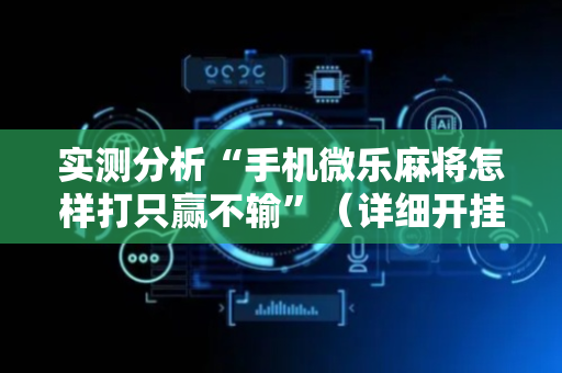 实测分析“手机微乐麻将怎样打只赢不输”（详细开挂教程）-哔哩哔哩