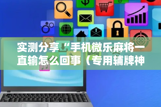 实测分享“手机微乐麻将一直输怎么回事（专用辅牌神器免安装）