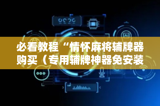 必看教程“情怀麻将辅牌器购买（专用辅牌神器免安装）