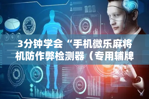 3分钟学会“手机微乐麻将机防作弊检测器（专用辅牌神器免安装）