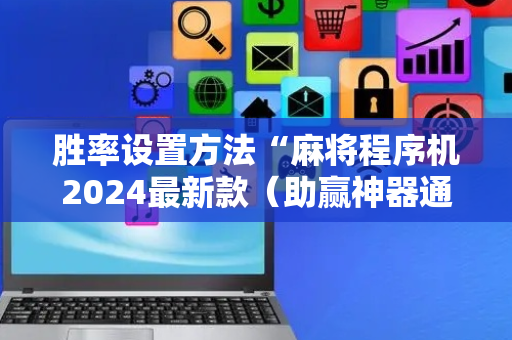 胜率设置方法“麻将程序机2024最新款（助赢神器通用版）