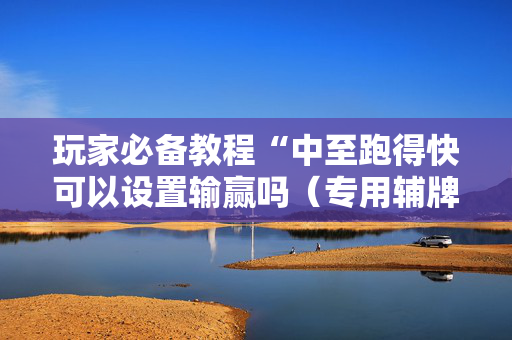 玩家必备教程“中至跑得快可以设置输赢吗（专用辅牌神器免安装）