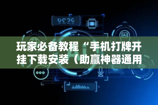 玩家必备教程“手机打牌开挂下载安装（助赢神器通用版）