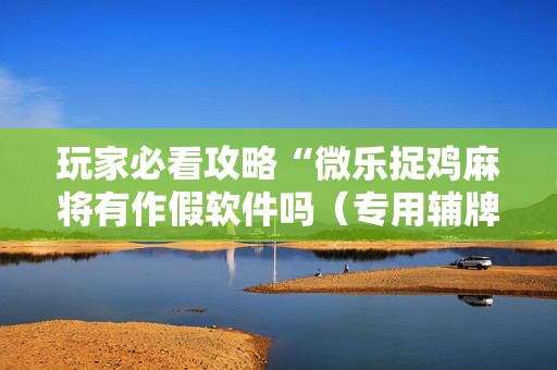玩家必看攻略“微乐捉鸡麻将有作假软件吗（专用辅牌神器免安装）