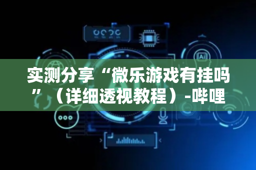实测分享“微乐游戏有挂吗”（详细透视教程）-哔哩哔哩