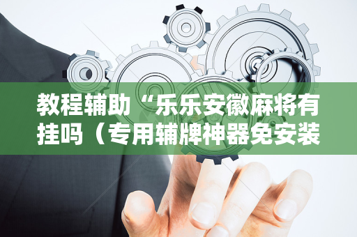 教程辅助“乐乐安徽麻将有挂吗（专用辅牌神器免安装）