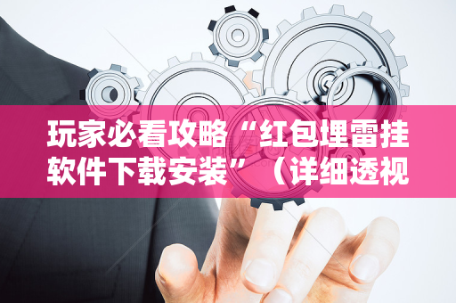 玩家必看攻略“红包埋雷挂软件下载安装”（详细透视教程）-哔哩哔哩
