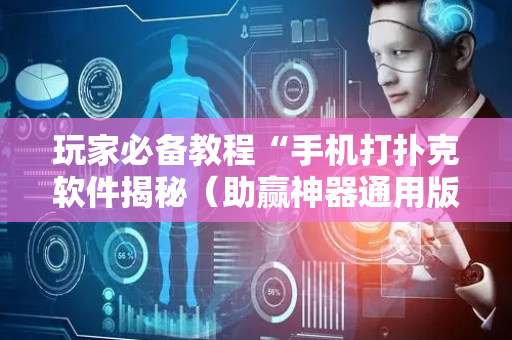 玩家必备教程“手机打扑克软件揭秘（助赢神器通用版）