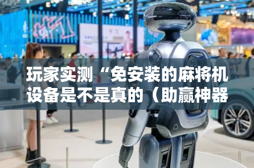 玩家实测“免安装的麻将机设备是不是真的（助赢神器通用版）
