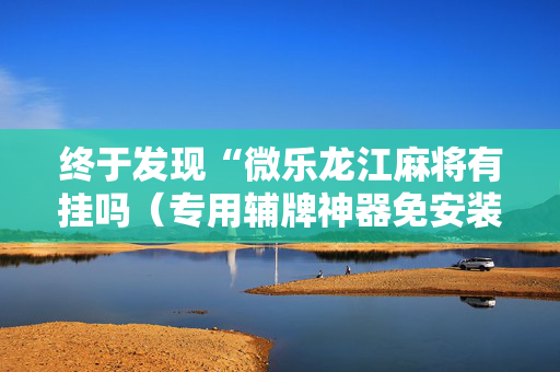 终于发现“微乐龙江麻将有挂吗（专用辅牌神器免安装）