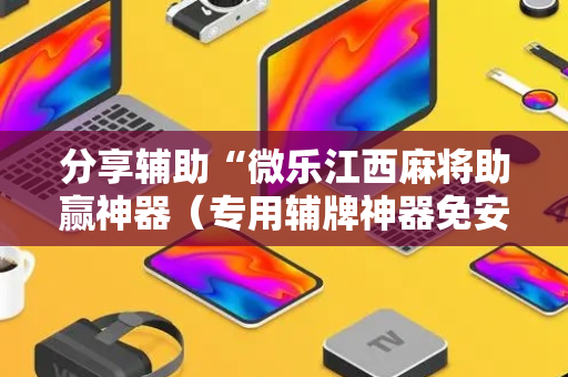 分享辅助“微乐江西麻将助赢神器（专用辅牌神器免安装）