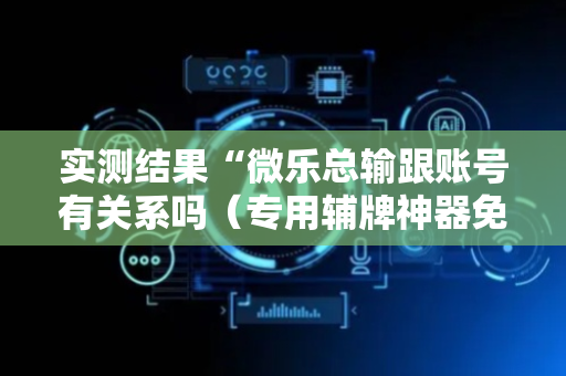 实测结果“微乐总输跟账号有关系吗（专用辅牌神器免安装）