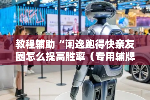 教程辅助“闲逸跑得快亲友圈怎么提高胜率（专用辅牌神器免安装）