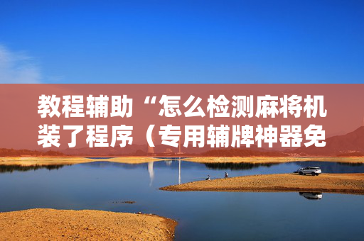 教程辅助“怎么检测麻将机装了程序（专用辅牌神器免安装）