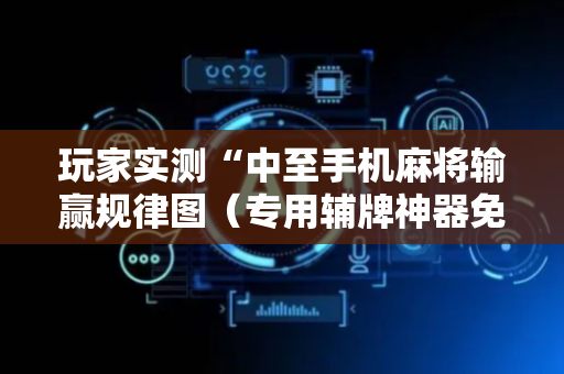 玩家实测“中至手机麻将输赢规律图（专用辅牌神器免安装）