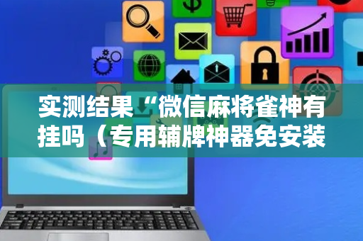 实测结果“微信麻将雀神有挂吗（专用辅牌神器免安装）
