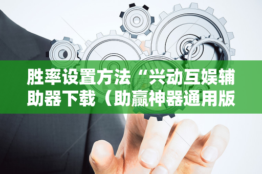 胜率设置方法“兴动互娱辅助器下载（助赢神器通用版）