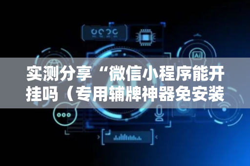 实测分享“微信小程序能开挂吗（专用辅牌神器免安装）