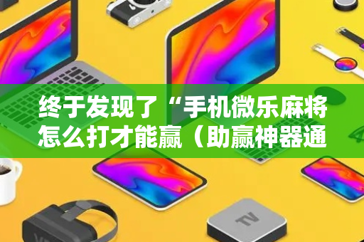终于发现了“手机微乐麻将怎么打才能赢（助赢神器通用版）