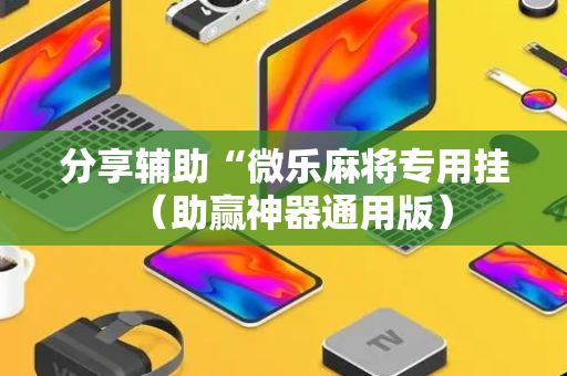 分享辅助“微乐麻将专用挂（助赢神器通用版）