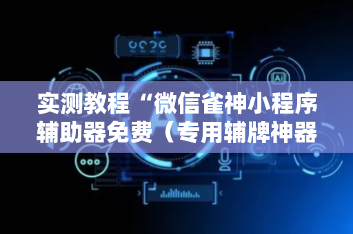 实测教程“微信雀神小程序辅助器免费（专用辅牌神器免安装）