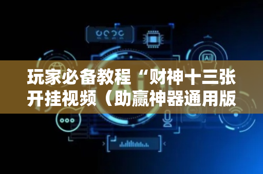 玩家必备教程“财神十三张开挂视频（助赢神器通用版）