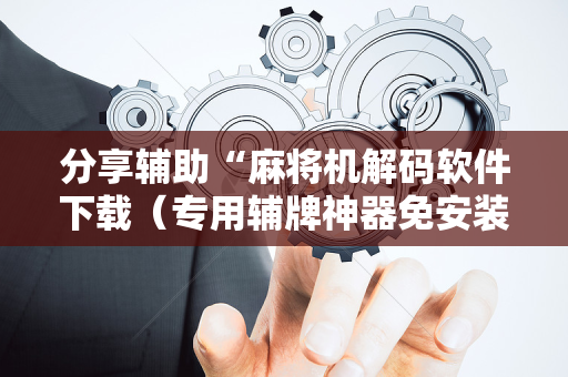 分享辅助“麻将机解码软件下载（专用辅牌神器免安装）