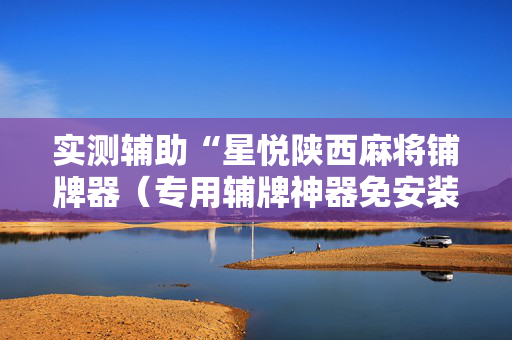 实测辅助“星悦陕西麻将铺牌器（专用辅牌神器免安装）